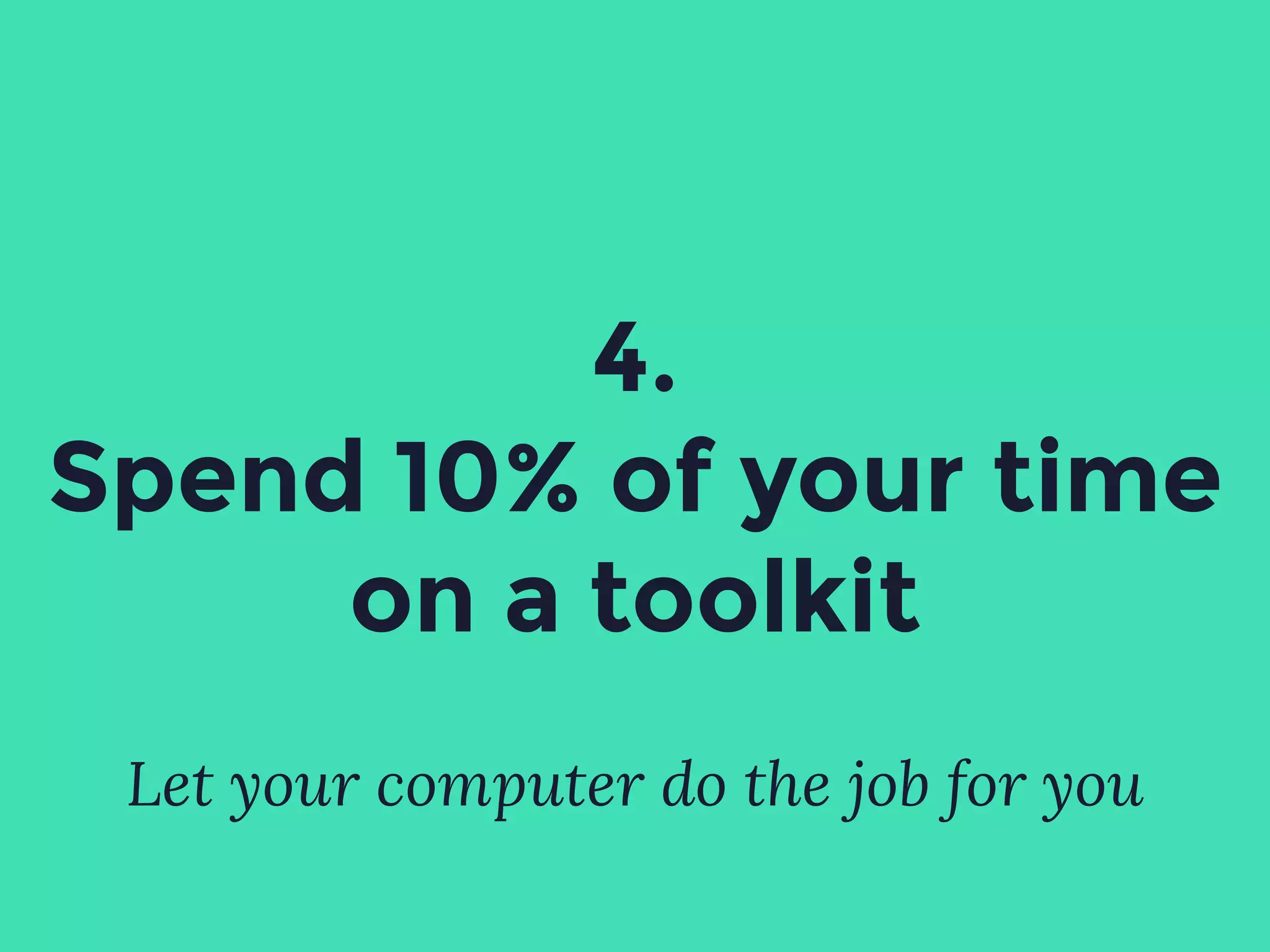 4.
Spend 10% of your time
on a toolkit
Let your computer do the job for you
 