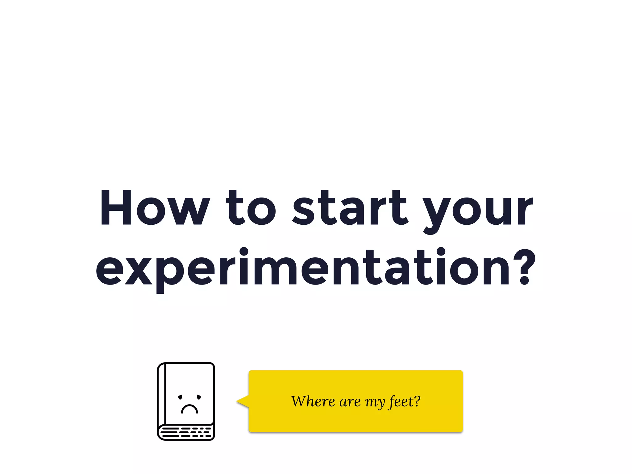 How to start your
experimentation?
Where are my feet?
 