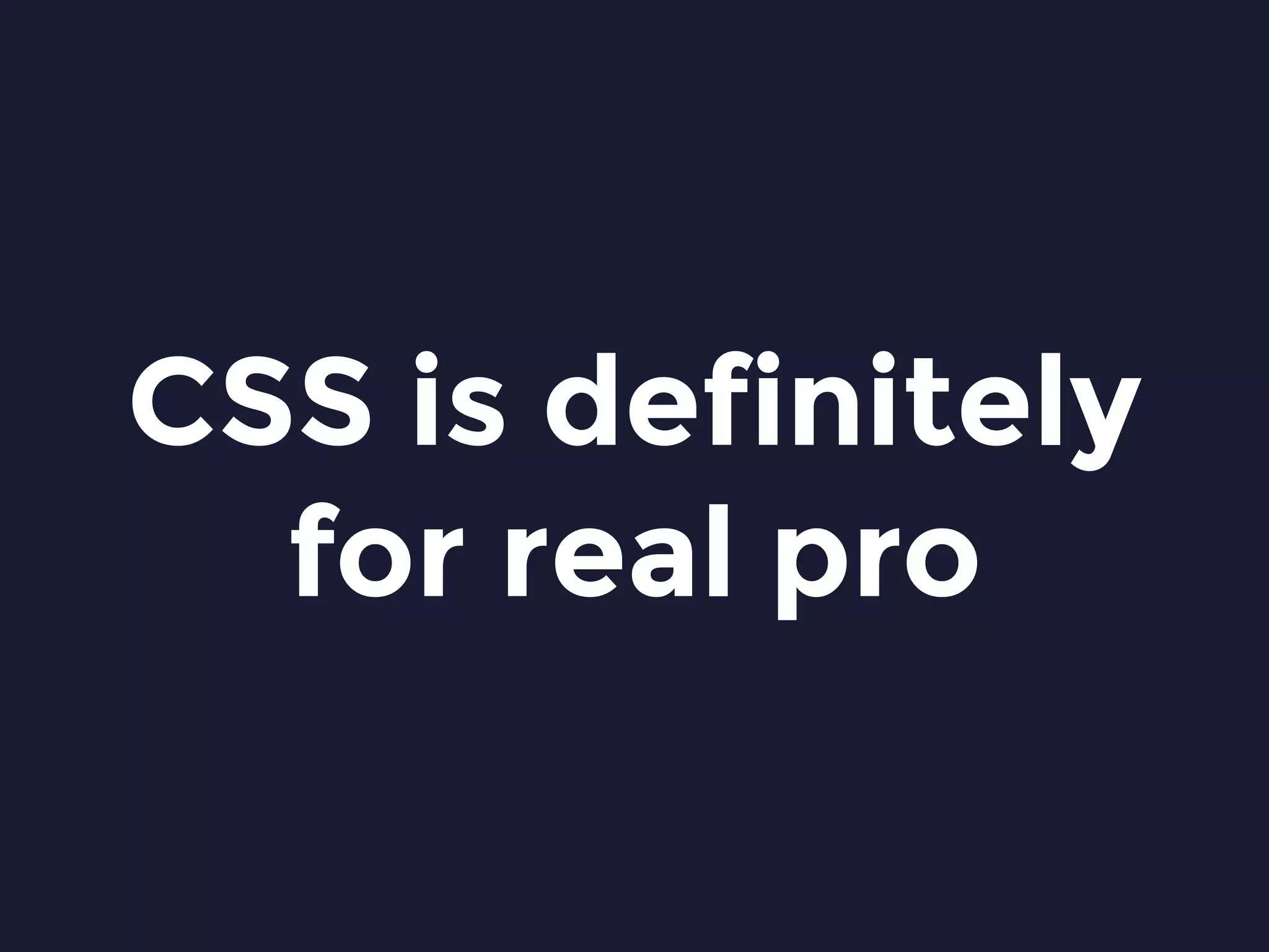 CSS is definitely
for real pro
 