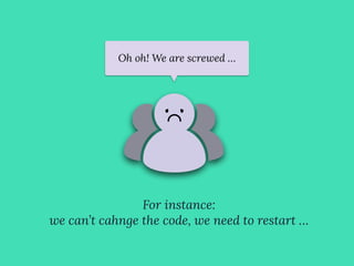 Oh oh! We are screwed …
For instance:
we can’t cahnge the code, we need to restart …
 