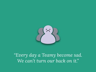 “Every day a Teamy become sad.
We can’t turn our back on it.”
 