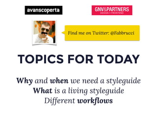 TOPICS FOR TODAY
Why and when we need a styleguide
What is a living styleguide
Different workflows
Find me on Twitter: @Fabbrucci
 