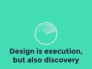 Design is execution,
but also discovery
 