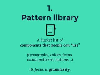 1.
Pattern library
A bucket list of
components that people can “use”
(typography, colors, icons,
visual patterns, buttons…)
Its focus is granularity.
 