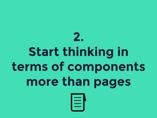 2.
Start thinking in
terms of components
more than pages
 