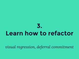 visual regression, deferral commitment
3.
Learn how to refactor
 