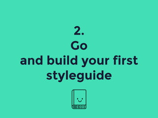 2.
Go
and build your first
styleguide
 