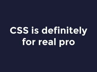 CSS is definitely
for real pro
 