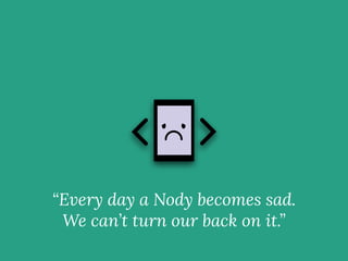 “Every day a Nody becomes sad.
We can’t turn our back on it.”
 