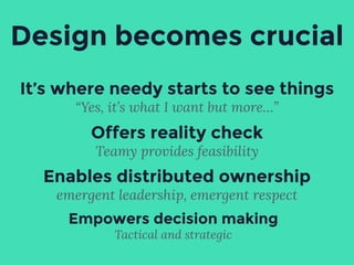 It’s where needy starts to see things
“Yes, it’s what I want but more…”
Design becomes crucial
Offers reality check
Teamy provides feasibility
Empowers decision making
Tactical and strategic
Enables distributed ownership
emergent leadership, emergent respect
 