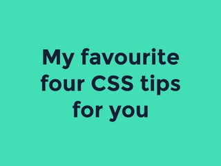 My favourite
four CSS tips
for you
 