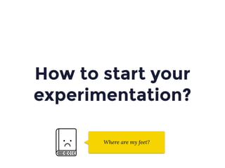 How to start your
experimentation?
Where are my feet?
 