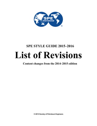 List of Revisions
Content changes from the 2014–2015 edition
© 2015 Society of Petroleum Engineers
SPE STYLE GUIDE 2015–2016
 