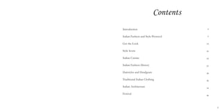 3
Contents
Introduction
Italian Fashion and Style Protocol
Get the Look
Style Icons
Italian Cuisine
Italian Fashion History
Hairstyles and Headgears
Traditional Italian Clothing
Italian Architecture
Festival
4
5
14
16
18
22
28
30
34
36
 