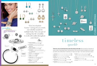 On Model: Birthday Party™ earrings (pg. 21), Change It Up
bracelets with Gator, Enjoy the Journey, Eventide, &
Savage bracelet clips (pg. 54)

A

N

E
4-in-1 Set

M

Back View
Detail

D

C

Q

L

Side View
Detail

jewelry
that’s

“New, lever-backed
Genius™ earrings let you switch
our colorful crystals for
multiple looks. Now, one pair of
earrings has the versatility
to work with outﬁts throughout
your closet.”

genius

™

F

A. Endless Possibilities Cut Crystals, Pierced,
Caribbean Blue Opal/Silver (24155) $28.
G
Interchangable
Bracelets

H
Bracelet
Clip

B. Interchange Cut Crystals, Interchangable Drops,
Clear/Silver (24159); Paciﬁc Opal/Silver (24174)
$19 per pair.
C. Endless Possibilities Cut Crystals, Pierced,
Palace Green/Matte Gold (24154) $28.

J
Bracelet
Clip

K
Bracelet
Clip

D. Interchange Cut Crystals, Interchangable Drops,
Clear/Matte Gold (24158); Light Gray Opal/Matte Gold
(24173) $19 per pair.
E. Network™ Cut Crystals, Pierced, Silver (23E27);
Matte Gold (23E26) $48 per set.

Back View Detail
(share the love)

F. Savage Pierced (23156) $22.
Bracelet Clip (53522) $24.
G. Change It Up Interchangable Bangle Bracelet,
Silver (14088); Black (13089) $48 each.
H. Gator Bracelet Clip (53521) $24.
J. Eventide Cut Crystals & Resin,
Bracelet Clip (51508) $19.
K. Enjoy the Journey Bracelet Clip (53506) $19.

54

R

U

P

O

T

Side View
Detail

S

CUBIC ZIRCONIA

B

t i meless
sparkle

Time has a way of selecting those looks that always look right. We’ve picked our favorites of
these simple, understated styles, freshened them with exclusive details available only through
lia sophia, and crafted them in dazzling CZ. They’re just right – this season and every season.
L. Conviction Total CZ wt. 0.1ct., 16-19" Necklace (32L89) $42.
M. Bless You Total CZ wt. 0.33ct., 16-19" Necklace (35316) $42.
N. Classic Total CZ wt. 3.0ct., Pierced (23836) $42.
O. Class Act™ Total CZ wt. 3.0ct., Pierced (23276) $32.
Total CZ wt. 5.5ct., Pierced (23277) $42.
P. Delicate One™ Total CZ wt. 3.5ct., Pierced (23254) $32.
Total CZ wt. 7.0ct., Pierced (23255) $42.

R. Stunner Total CZ wt. 3.06ct., Pierced (24176) $78.
Total CZ wt. 2.8ct., 16-19" Necklace (31317) $58.
Total CZ wt. 2.9ct., Ring, whole sizes 6-10 (64610) $98.
S. Tiara™ Total CZ wt. 0.1ct., Ring, whole sizes 5-10 (60657) $52.
T. Perpetual Total CZ wt. 3.5ct.,
Ring, whole sizes 6-10 (64608) $88.
U. Class Act™ Total CZ wt. 1.5ct., 16-19" Necklace (32L83) $42.

Q. Showdown Total CZ wt. 0.7ct., 16-19" Necklace (33L75) $48.
Total CZ wt. 2.0ct., Ring, whole sizes 5-9 (65640) $68.
55

 