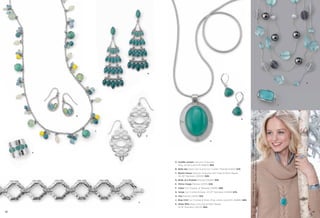 D

K

B
H

C
E
G

A

A. Puddle Jumper Genuine Turquoise,
Ring, whole sizes 6-10 (65601) $68.
B. Belle Isle Glass Cat’s Eye & Cut Crystals, Pierced (21202) $26.
C. Beach House Genuine Turquoise with Glass & Resin Beads,
36-39" Necklace (32N30) $98.
D. Birds of a Feather Pierced (23280) $58.
E. Mirror Image Pierced (23135) $36.
F. Arbor Cut Crystals, 8" Bracelet (14083) $88.
G. Verge Cut Crystals & Glass, 34-37" Necklace (34399) $78.
H. Iota Pierced (24122) $24.
J. Blue Chill Cut Crystals & Glass, Ring, whole sizes 6-10 (64685) $88.
F

62

K. Sheer Bliss Glass Cat’s Eye & Resin Beads,
16-19" Necklace (33L25) $68.

On Model: Puddle Jumper ring (pg. 62), Verge necklace (pg. 63), Format bracelet (pg. 44),
Change It Up bracelet with Enjoy the Journey bracelet clip (pg. 54), Invite Only bracelet (pg. 69)

J

63

 