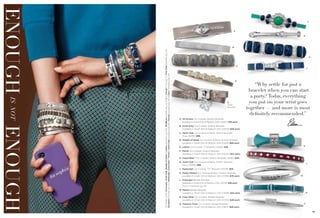 A
G

B

IS NOT

ENOUGH

On Model: (Left) All Access, Yacht Club, Shades of Great & Lattice bracelets (pg. 69), Modelina bracelet (pg. 4); (Right) Circuit™ ring (pg. 7), First Class bracelet (pg. 33),
Escalator bracelet (pg. 57), Nantucket, Cloud Nine™, Florid & Yacht Club bracelets (pg. 69), Format bracelet (pg. 44) & Sync™ bracelet (pg. 49)

ENOUGH
68

F

H

C
J

D

E
Wrap
Bracelet

“Why settle for just a
bracelet when you can start
a party? Today, everything
you put on your wrist goes
together — and more is most
deﬁnitely recommended.”

A. All Access Cut Crystals, Stretch Bracelet
available in Small (03) & Medium (04) (13067) $78 each.
B. Invite Only Cut Crystals, Stretch Bracelet
available in Small (03) & Medium (04) (13022) $48 each.
C. Yacht Club Cut Crystals & Resin, Stretch Bracelet,
Gray (14059) $98.
D. Shades of Great Cut Crystals & Resin, Stretch Bracelet
available in Small (03) & Medium (04) (12016) $68 each.
K

E. Lattice Cut Crystals, 7" Bracelet (13064) $58.
F. Florid Cut Crystals, Stretch Bracelet
available in Small (03) & Medium (04) (14032) $62 each.
G. Cloud Nine™ Cut Crystals, Stretch Bracelet (12082) $40.
H. Yacht Club Cut Crystals & Resin, Stretch Bracelet,
Navy (14099) $98.

L

L

J. Nantucket Cut Crystals, 7¼" Bracelet (13039) $58.
K. Pretty Perfect Cut Crystals & Resin, Stretch Bracelet
available in Small (03) & Medium (04) (13756) $78 each.

M

L. Cityscape Bangle Bracelet
available in Small (03) & Medium (04) (14755) $38 each.
Also in charcoal, pg. 39.
M. Mantra Bangle Bracelet
available in Small (03) & Medium (04) (14098) $32 each.

N

N. Clear Skies Cut Crystals, Bangle Bracelet
available in Small (03) & Medium (04) (14754) $48 each.
O. Treasure Trove Cut Crystals, Bangle Bracelet
available in Small (03) & Medium (04) (13B71) $28 each.

O

69

 