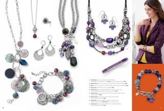 F

B
E
Toggle
Clasp
D
G

H

On Model: Birthday Party™ earrings & Party Time necklace (pg. 21), Raise the Bar™ necklace (pg. 29),
Grape Drop necklace (pg. 80), Pop Rocks & Purple Haze bracelets (pg. 81), Cloud Nine™ bracelet (pg. 69),
Treasured™ bracelet (pg. 72) & Privy™ ring (pg. 34)

C

A

A. Windsong Genuine Abalone with Glass Beads,
Adjustable to 9" Bracelet (11788) $62. 22-25" Necklace (31L13) $78.
B. Grape Drop Glass Cat's Eye & Cut Crystal, 16-19" Necklace (35376) $34.
C. Burst Glass Cat's Eye & Cut Crystals, Ring, whole sizes 6-10 (64632) $48.
D. Sea Scroll Glass Beads, Pierced (23881) $42.
E. Violet Hour Genuine Freshwater Pearl with Glass Cat’s Eye
and Glass & Resin Beads, 18" Necklace (33318) $76.
F. Purple Haze Genuine River Shell with Glass Beads & Resin Pearls,
Pierced (23875) $28.
G. Purple Haze Glass Cat’s Eye and Glass & Resin Beads,
16-19" Necklace (32L52) $58.

J

H. Pop Rocks Stretch Bracelet available in Small (03) &
Medium (04) (14020) $48 each. Also in azure, pg. 60.
J. Purple Haze Genuine River Shell with Glass & Resin Beads,
Stretch Bracelet (13B31) $42.
80

81

 