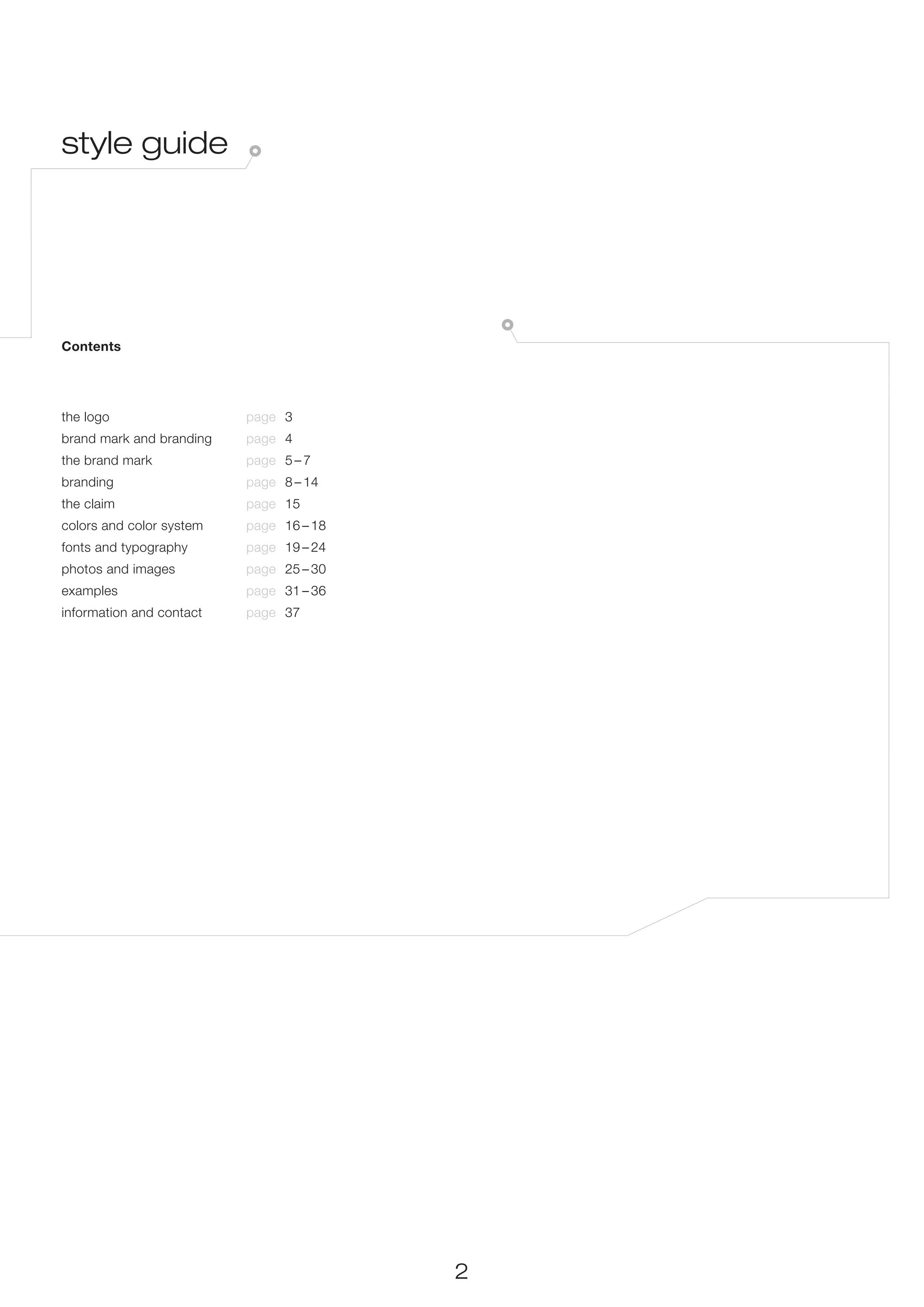 style guide




Contents




the logo	                  page	 3
brand mark and branding	   page	 4
the brand mark	            page	 5 – 7
branding	                  page	 8 – 14
the claim	                 page	 15
colors and color system	   page	 16 – 18
fonts and typography	      page	 19 – 24
photos and images	         page	 25 – 30
examples	                  page	 31 – 36
information and contact	   page	 37




                                           2
 