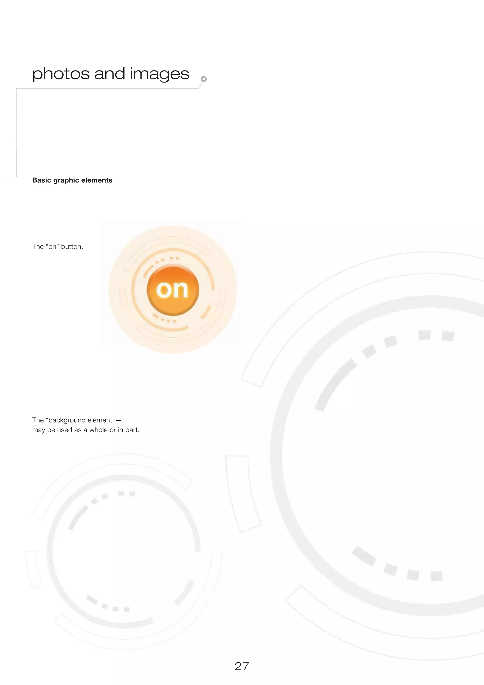 photos and images




Basic graphic elements




The “on” button.




The “background element”—
may be used as a whole or in part.




                                     27
 