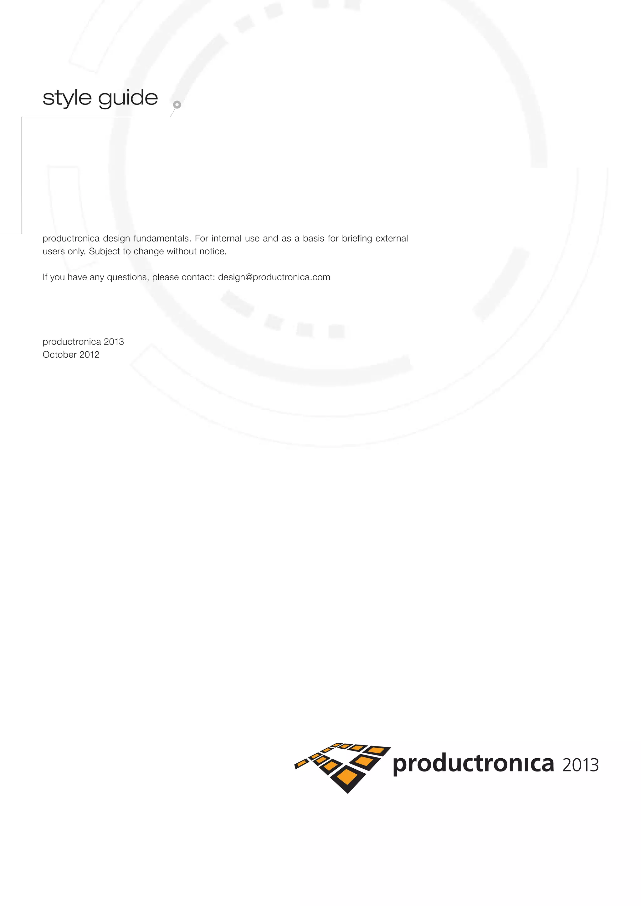 style guide




productronica design fundamentals. For internal use and as a basis for briefing external
users only. Subject to change without notice.

If you have any questions, please contact: design@productronica.com




productronica 2013
October 2012
 