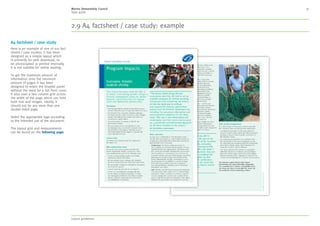 MSC style guide
7. Imagery 37
Photography
Teams and groups
Below are some key points to think about
when sourcing or commissioning imagery
showing teams and groups of people:
• Represent fishers as heroes of the MSC
certification program
• Create an honest, active portrayal of the subject
• Bring out the character/personality of the
individuals within groups
• Reflect familial relationships that might
exist or the camaraderie that exists when
people work together
• Ensure there are colourful elements within
any images – increasing saturation can be
achieved in post-production
Avoid:
• Over complicated images or backgrounds
• Focusing on dead fish (unless displayed
in a fish counter), showing fish guts or
fish that look distressed
• Putting people in artificial scenarios or forced
positions such as lining people up in a row
• Not being able to see what is happening
in the image
Avoid the following...
...putting people in artificial scenarios or forced
positions such as lining people up in a row
...complex or busy imagery
✔ ✔
©NiceandSerious
©NiceandSerious
2. Language 3. Our identity 4. Typography 5. Colour 6. Design application 7. Imagery 8. Moving image 9. Tools and templates 10. Checklist
Contents
1. About MSC
 