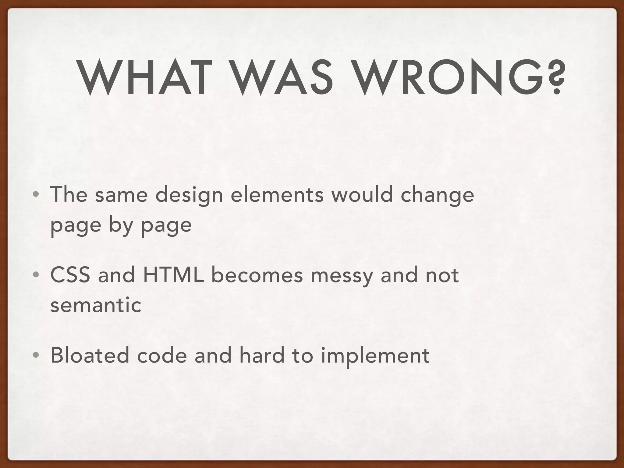 • The same design elements would change
page by page
• CSS and HTML becomes messy and not
semantic
• Bloated code and hard to implement
WHAT WAS WRONG?
 