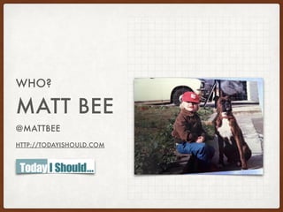 MATT BEE
@MATTBEE
HTTP://TODAYISHOULD.COM
WHO?
 