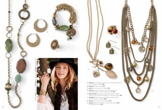 D




                                                                                                  B



                                                                                                                                                                      F




                                                                                                      C

                                                                                                                                                                      G
         On Model: Sable ring (pg. 72), Arboretum bracelet (pg. 24) & Bohemia necklace (pg. 73)




                                                                                                                E




                                                                                                              A. Outback Genuine Aventurine & Wood with Glass & Resin Beads,
                                                                                                                 40-43" Necklace (34387) $88.
                                                                                                              B. Shagreen Pierced (23260) $32.
                                                                                                              C. Sable Ring, whole sizes 5-11 (65625) $54.
                                                                                                              D. Outback Genuine Aventurine, River Shell & Wood with
                                                                                                                                                                                   H
     A                                                                                                           Glass & Resin Beads, Stretch Bracelet (13B26) $68.
                                                                                                              E. Natural Charm Genuine Freshwater Pearl, Mother-of-Pearl,
                                                                                                                 Quartz & Tiger’s Eye with Glass Bead, 17" Necklace (32493) $58.
                                                                                                              F. Spiceberry Genuine Tiger’s Eye & Agate with Glass & Resin,
                                                                                                                 Ring, whole sizes 5-11 (64630) $68.
                                                                                                              G. Topiary Glass Cat’s Eye, Pierced (23282) $24.
                                                                                                              H. Bohemia Glass & Resin Beads, 17-20" Necklace (34393) $118.
                                                                                                                 As Hostess Bonus Item $20.

72                                                                                                                                                                                     73
 