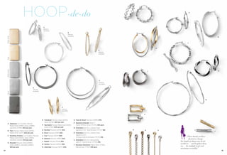 HOOP-de-do                                                                                                                           G
                                                                                                                                                                                         K




                                                       A
                                                       options
                                                       available
                                                                                             B
                                                                                             options
                                                                                             available
     Matte Gold




                                                                                                                                                                                                                   N



                                                                                                                                                                                     L


                                                                                                                                                                     H
                                                                                                                                       C
                                                                                                                                       options
                                                                                                                                       available
     Gold
     Matte Silver




                                                                                                                                                             J                                                     O




                                                                                                                                        F
                                                                                                                                        options
                                                                                                                                        available

                                          D
                                          options
                                          available
     Silver




                                                                                                                                                                                                          M
     Hematite




                                                                                 E
                                                                                 options
                                                                                 available

                                                                                                                                                         P



                                                      E. Trendcast Pierced, Gold (20145);            O. Twist & Shout Pierced (22889) $30.
                                                         Silver (2C146) $24 per pair.                P. Bracelet Extender Adds 1",
       A. Applause Cut Crystals, Pierced,
          Matte Gold (23190); Silver (23188);         F. Top Notch Pierced, Matte Gold (23215);         Gold (70704); Silver (7C705) $16 each.
          Hematite (23189) $52 per pair.                 Silver (21140) $34 per pair.                Q. Extenders Set of 2, Lobster Claw,
       B. Twix Pierced, Matte Gold (22170);           G. Ruched Pierced (23176) $32.                    adjusts to 3½", Gold & Silver (7C717) $16.   Q   R               S
                                                                                                                                                                                                               T
          Matte Silver (22171) $24 per pair.          H. Rival Pierced (21136) $38.                  R. Extenders Set of 2, Lobster Claw,
       C. Standing Ovation Cut Crystals, Pierced,     J. Coy Pierced (22137) $28.                       adjusts to 3½",
                                                                                                        Antique Gold & Hematite (70719) $16.                                         “These handy necklace
          Matte Gold (22143); Silver (21120);         K. Balance Pierced (21853) $22.                                                                                                  shorteners change
          Hematite (22220) $72 per pair.                                                             S. Extenders Set of 2, Spring Ring,
                                                      L. Ripple Pierced (22118) $28.                    adds 3", Gold & Silver (70718) $16.
                                                                                                                                                                             the length of almost any of our
       D. Roundel Pierced, Gold (20856);
                                                      M. Samba Pierced (22252) $28.                                                                                          necklaces — and lengthen them,
          Silver (20857); Hematite (22867)                                                           T. Necklace Shortener Matte Gold (71706);
                                                                                                                                                                             too — for multiple looks and
          $28 per pair.                               N. Alternate Pierced (21E74) $36.                 Matte Silver (71707) $18 each.
                                                                                                                                                                             maximum versatility.”
94                                                                                                                                                                                                                     95
 