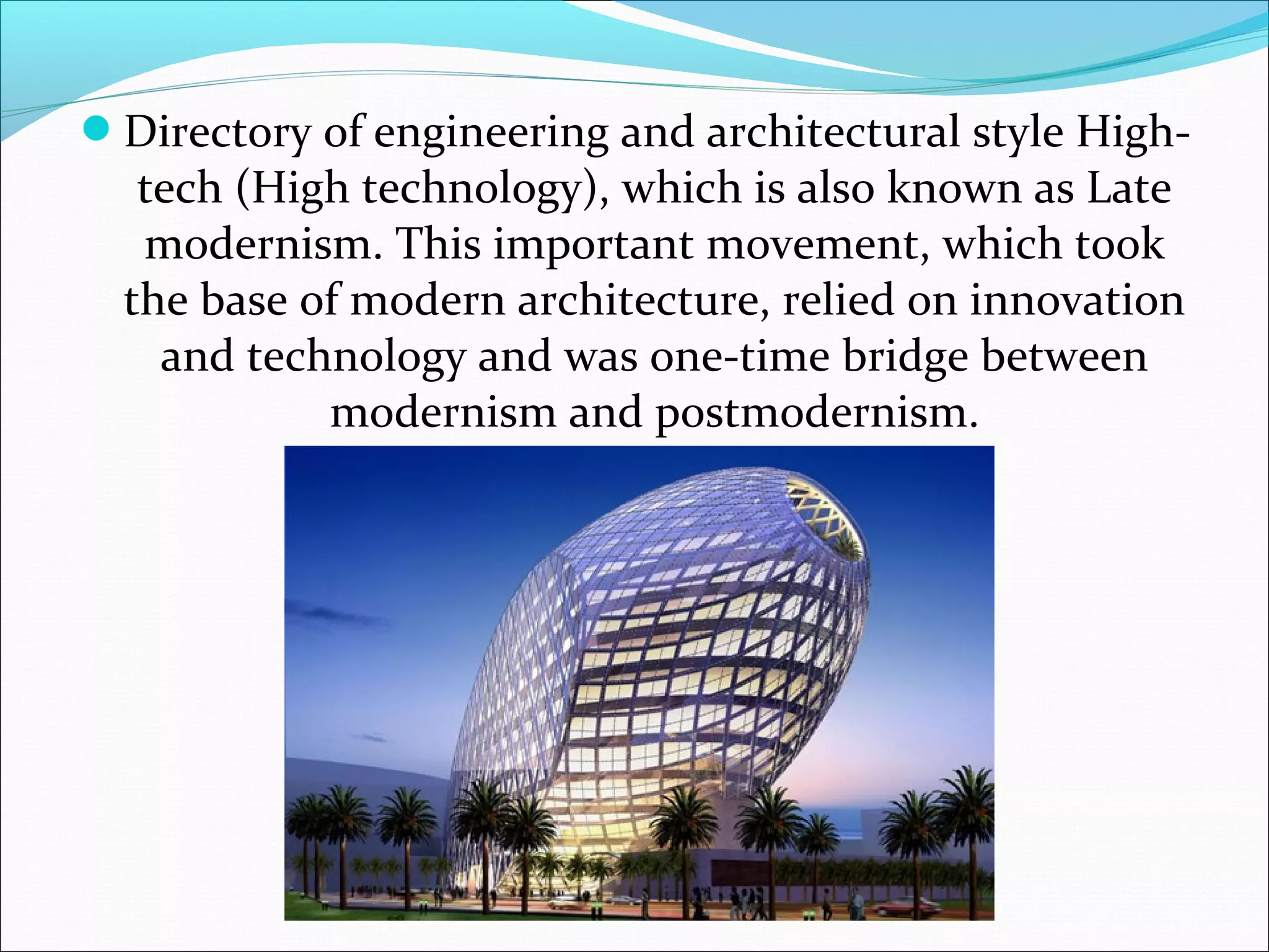 Directory of engineering and architectural style High-
tech (High technology), which is also known as Late
modernism. This important movement, which took
the base of modern architecture, relied on innovation
and technology and was one-time bridge between
modernism and postmodernism.
 