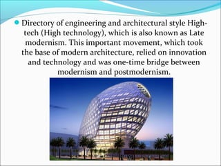 Directory of engineering and architectural style High-
tech (High technology), which is also known as Late
modernism. This important movement, which took
the base of modern architecture, relied on innovation
and technology and was one-time bridge between
modernism and postmodernism.
 
