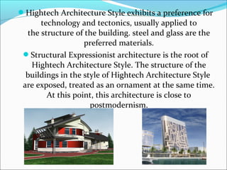 Hightech Architecture Style exhibits a preference for
technology and tectonics, usually applied to
the structure of the building. steel and glass are the
preferred materials.
Structural Expressionist architecture is the root of
Hightech Architecture Style. The structure of the
buildings in the style of Hightech Architecture Style
are exposed, treated as an ornament at the same time.
At this point, this architecture is close to
postmodernism.
 