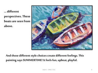 …even different
perspectives. (These
boats areseen from above
–a different perspective.)
Style 1 - ENGL 151L 6
And those different style choices create different feelings. This
painting says SUMMERTIME! It feels fun, upbeat, playful.
 