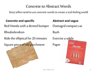 Concrete to Abstract Words
Story tellers tend to use concrete words to create a real-feelingworld
Concrete and specific
Red Honda witha dented bumper
Rhododendron
Ride the ellipticalfor 20 minutes
Square piece of old parchment
Abstract and vague
Damagedcompact car
Bush
Exercise a while
Paper
Style. ENGL 151L 17
 