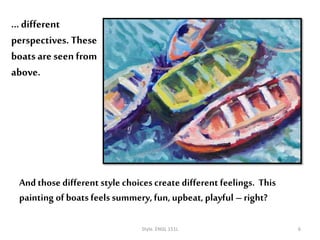…different
perspectives. These
boats are seen from
above.
Style. ENGL 151L 6
And those different style choices create different feelings. This
painting of boats feels summery,fun, upbeat,playful – right?
 