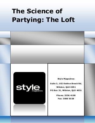 The Science of
Partying: The Loft
Style Magazines
Suite 3, 102 Kedron Brook Rd,
Wilston, QLD 4051
PO Box 31, Wilston, QLD 4051
Phone: 3356 4100
Fax: 3856 0328
 