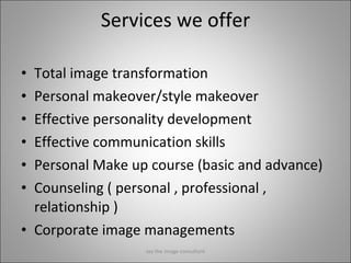 Services we offer Total image transformation Personal makeover/style makeover Effective personality development Effective communication skills Personal Make up course (basic and advance) Counseling ( personal , professional , relationship ) Corporate image managements Jay the image consultant 