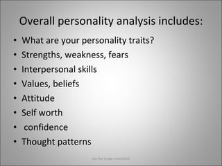 Overall personality analysis includes: What are your personality traits? Strengths, weakness, fears Interpersonal skills Values, beliefs Attitude Self worth  confidence Thought patterns Jay the image consultant 