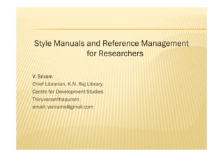 Style Manuals and Reference ManagementStyle Manuals and Reference ManagementStyle Manuals and Reference ManagementStyle Manuals and Reference Management
for Researchersfor Researchersfor Researchersfor Researchers
V. SriramV. SriramV. SriramV. SriramV. SriramV. SriramV. SriramV. Sriram
Chief Librarian, K.N. Raj Library
Centre for Development Studies
Thiruvananthapuram
email: vsrirams@gmail.com
 