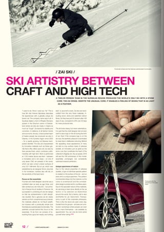 12 ⁄ ⁄ LIFESTYLEHOTELS.NET ⁄		 / ISSUE NO
04 / 2015 /
A TWELVE-PERSON TEAM IN THE SURSELVA REGION PRODUCES THE WORLD’S ONLY SKI WITH A STONE
CORE: THE ZAI SPADA. DESPITE THE UNUSUAL CORE, IT ENABLES A FEELING OF SKIING THAT IS AS LIGHT
AS A FEATHER.
/ ZAI SKI /
SKI ARTISTRY BETWEEN
CRAFT AND HIGH TECH
“I used to ski. Since I used zai, I fly.” This is
how film star Antonio Banderas describes
his experiences with a globally unique ski
brand: zai. The company name says it all: in
Sursilvan dialect, a form of Rhaeto-Romanic
spoken in the Grischun canton of Switzer-
land where zai skis are made, it means as
much as “tough”. Zai stands for stability and
conviction. In defiance of all fashion trends
and economic shocks, a hand-picked team
of twelve people has produced zai skis in
Disentis, in the Surselva region since 2003
– for a rapidly growing, but likewise hand-
picked clientele. The skis are characterised
by innovative materials such as Swiss gra-
nite that is fifty million years old, but also by
their precise finish, which combines crafts-
manship with high tech. Work is performed
at 1,130 metres above sea level – between
a monastery and a ski slope – on one of
only seven CNC ski presses in the world,
which can also correct uneven surfaces of
only 0.01 millimetre. But at zai, which was
established by ski designer Simon Jacomet
in his hometown, workers also still rely on
the sensitivity of the bare hand.
Focus on the essentials
Founder and chief designer Jacomet was a
confident skier as early as age three, and
later worked as a ski instructor – but prima-
rily to finance his art studies in Florence. He
succeeded in combining art and ski design
so that top achievements in both discipli-
nes resulted. But a genuine zai ski clearly
stands out from conventional luxury brands:
the materials utilised do not flaunt wealth,
but impress with a puristically simple look
that features sophisticated functionality. The
aesthetic concept behind this: focus on the
essentials. “A ski from zai consists of ev-
erything that a good ski needs, and nothing
else”, is Jacomet’s credo. Zai skis are hand-
crafted from the very finest materials, in-
cluding wood, stone and patented carbon
fibres. So they lose just 5% tension after 100
days of use, compared to 25% over 30 days
for mass-produced skis.
The ski looks classy, but never ostentatious.
It is said that the chief designer did not even
want to see a logo on the ski during the birth
of zai. Even if the company logo is on the
ski now, the aesthetic pleasure is dominated
by clear lines in deliberate colouring. Behind
the appealing visual appearance of many
zai skis is a top surface made of cellulose
acetate, an innovation just as great as the
stone core that constitutes the heart of the
collection’s flagship ski, the zai spada. 2016
will see the 10th anniversary of this model:
essentially unchanged, but consistently
optimised towards perfection.
Unique specimens of nature
Due to the natural properties of cellulose
acetate, a type of individual speckle pattern
is created on the surface of the ski – and so
every ski is a unique specimen. The pattern
is embedded deep into the material, so the
colour is scratchproof and the unmistak-
able design is preserved for countless years.
Due to the specialist nature of the materials,
ski servicing is best done directly at the zai
factory or by selected zai dealerships
around the world. But a factory visit is also
worthwhile for zai newcomers. Transpa-
rency is part of the corporate philosophy.
That is why the doors are open every day.
Guided tours for groups – and also ski cons-
truction workshops where people can even
lend a hand themselves – are available by
appointment. You can only be more active
yourself when skiing! STOP
Produced with the
sensitivity of the bare
hand.
Puristically simple look that features sophisticated functionality.
Photo: Martin Soderqvist.com
Photo: Martin Soderqvist.com
Photo: TOM SALT
 