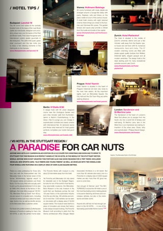 Budapest: Lanchid 19
The 48 rooms and suites at the centrally
located hotel at the base of the royal Buda
castle are individually designed and provi-
de a unique view over the banks of the Pest
and Buda castle. First-class Hungarian and
international cuisine awaits gourmets in
the restaurant. The café in the quiet, green
inner courtyard and the bar invite you
to enjoy a few relaxing moments in the
metropolis on the Danube.
www.lifestylehotels.net/lanchid-19
Prague: Hotel Yasmin
Hotel Yasmin is situated in the heart of
Prague’s historical old town very close to
the main train station. All the important
sights, such as Wenceslas Square, the
City Hall and the Old Town Ring are within
walking distance.
www.lifestylehotels.net/hotel-yasmin
/ HOTEL TIPS / Vienna: Hollmann Beletage
26 rooms furnished with lovely details are
arranged around a lounge-like lobby with
piano, fireplace, sofa and library on the
piano nobile of a turn of the century house.
A small hotel cinema with eight restored
cinema chairs brings you closer to the Aus-
trian and Viennese film scene. The garden
terrace and sauna area provide a retreat
from the hustle and bustle of the capital.
www.lifestylehotels.net/hollmann-
beletage Zurich: Hotel Plattenhof
The hotel is situated in the middle of
Zurich’s university district and just a few
minutes’ walk away from the theatre, ope-
ra house and old town with its numerous
restaurants, bars and clubs. The 37
modern charming rooms are fitted with
simple superb quality furniture from Molteni,
Artemide lights, elegant parquet and all
modern amenities. The design hotel is the
ideal starting point for many recreational
activities around Lake Zurich.
www.lifestylehotels.net/hotel-
plattenhof
Photo: Hotel Plattenhof
Photo: Lanchid 19
Photo: Hollmann Beletage
Photo: Hotel Yasmin
London: Sanderson and
St Martins Lane
The Sanderson in the heart of London’s
West End allows you to escape from the
hectic city into a world full of fantasy and
well-being. St Martins Lane, also in the
West End, is an impressive and daring re-
invention of the urban area. Clever, witty
and sophisticated – Philippe Starck Design.
www.lifestylehotels.net/london
Photo: H‘Otello K‘80
Berlin: H‘Otello K‘80
A design hotel with 84 urban designed
rooms near the Zoological Garden and
just a few minutes’ walk from Kurfürsten-
damm in Berlin’s Charlottenburg. In the
Greys | Bar  Lounge you can indulge in
sophisticated cocktails and classic snacks
with international flair. An exclusive sauna
and fitness area reserved for hotel guests
perfectly completes your stylish feel-good
stay.
www.lifestylehotels.net/hotello-k80
There is a clear preference for those who
love cars with the three-pointed star: the
Mercedes Suite in the former tower of the
former Württemberg regional airport is
120 square metres and extends over three
floors. For the lucky folks who actually want
to pick up the abovementioned CLS (or also
an AMG A45) directly at the factory in Sin-
delfingen, the hotel offers a special “V8 HO-
TEL Mercedes Pick-up Event” from 99 eu-
ros per person in a double room, including
numerous extras such as a welcome beve-
rage, factory tour as well as shuttle service
to the Mercedes-Benz customer centre.
For those who prefer to trek to Zuffenhausen
because a Porsche is waiting for them, the
V8 HOTEL is also the perfect home base:
ANYONE WHO GETS A 911 CARRERA BLACK EDITION OR A CLS COUPÉ FOR CHRISTMAS AND SOON HAS TO DRIVE TO
STUTTGART FOR THIS REASON IS IN PERFECT HANDS AT THE V8 HOTEL IN THE MIDDLE OF THE STUTTGART MOTOR-
WORLD. ANYONE WHO IS NOT GRANTED THIS FORTUNE ALSO HAS GOOD REASONS FOR A TRIP THERE: EXCLUSIVE
VEHICLES, NEW SPORTS CARS, “OLD-TIMERS AND YOUNG-TIMERS” AS WELL AS VEHICLES WITH TWO WHEELS AND
FOUR WHEELS ARE FEATURED ON A DISPLAY AREA OF OVER 24,000 SQUARE METRES.
The Porsche Works with museum is only
about 20 kilometres away from the hotel.
Yet Porsche and Mercedes not only stand
for desirable cars in the Stuttgart Region,
but also for two of the world’s most fascina-
ting automobile museums: the Mercedes-
Benz Museum is the only museum in the
world that can flawlessly portray the over
125-year history of the automotive industry
from the very first day. 160 vehicles and a to-
tal of more than 1,500 exhibits can be seen
on nine levels with a display area of 16,500
square metres. The museum sees itself as a
place of innovation and shows that history
is also always forward-looking. The Porsche
Museum built according to plans from the
Vienna architectural office Delugan Meissl
Associated Architects is a bit leaner. But
more than 80 vehicles (and every one is a
Porsche) on a display area of 5,600 square
metres are also more than 80 good rea-
sons to come here.
Had enough of German cars? The MO-
TORWORLD around the V8 Hotel is one of
the most fascinating scene meeting places
in the sector featuring old-timers and con-
noisseur vehicles, but also in the motor-
sports and biker scene.
Anyone who still has not had enough can
return to the V8 HOTEL … in one of the
fascinating automobile theme rooms!
Photo: Sanderson
A PARADISE FOR CAR NUTS
/ V8 HOTEL IN THE STUTTGART REGION /
Caption: The Mercedes Suite in the V8 Hotel.
STOP
Photo: Frank Hoppe
 