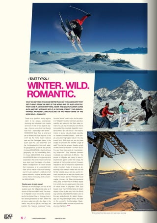 6 ⁄ ⁄ LIFESTYLEHOTELS.NET ⁄		 / ISSUE NO
04 / 2015 /
/ EAST TYROL /
WINTER. WILD.
ROMANTIC.
WHAT DO 266 THREE THOUSAND METRE PEAKS DO TO A LANDSCAPE? THEY
SET IT APART, FROM THE REST OF THE WORLD AND ITS BUSY LIFESTYLE.
THEY RAISE IT ABOVE EVERYTHING, ABOVE THE SLIGHTLY LOWER ALPINE
ALPS. AND THEY INTEGRATE INTO IT, IN THE CASE OF EAST TYROL BREATH-
TAKINGLY, INCREDIBLY, SPECTACULARLY. IN THE TRUEST SENSE OF THE
WORD WILD ... ROMANTIC!
There is no question, many regions
claim to be unique, spectacular,
stunning and whatever and maybe
some are in one or two aspects any-
way – if you’re lucky. And then there’s
East Tyrol – especially in the winter:
WOWWWW! East Tyrol is small and
yet is divided into four regions: in the
north lies the Hohe Tauern national
park and the Defreggen Valley, in the
south east the Lienz Dolomites and
the Hochpustertal in the south west.
So geographical, so banal. But actually
it’s these MOUNTAINS in fact that force
geography into its breathtaking form,
it’s these MOUNTAINS that produce
this WOWWW effect in the summer and
especially in the winter. Anyone who has
ever skied over the slopes in the Kals-
Matrei Großglockner ski resort knows
that impressive is an understatement.
East Tyrol is nature in its most humong-
ous form, jam-packed in a relatively small
space: authentic, original, genuine, redu-
ced to what is necessary, what is essen-
tial. MOUNTAINS.
Really quiet & really steep!
Perhaps we should begin our tour at the
quietest spot, the Villgratental valley as it
shows off the minimalism best: The peop-
le of Villgraten would be worthy candida-
tes for the Nobel Prize for Ecology. And in
fact whole generations of them. When the
ski boom really took off in the Alps, in the
1980s, they did not join in. And they still
maintain this “passive resistance” today.
Sounds “Nobel”, well it is too. As the peop-
le of Villgraten have turned down grandeur,
quantity and sales so that their valley re-
mains not just any old valley but one that is
surrounded by amazingly beautiful moun-
tains without any “ski circus”. This means:
metres of snow, naturally totally naturally,
no massive crowded slopes – quite sim-
ply untouched high alpine nature in its very
purest form. And what can you do there
except be amazed and breathe a sigh of
relief? You can be amazed, breathe a sigh
of relief, stomp and swish – in short: Go on
the very finest tours and ski mountaineer-
ing adventures. They alternate between
moderate and hard levels of difficulty – the
people of Villgraten are happy to take in-
experienced guests under their wings, for
example at the mountain school. However,
Villgraten is also a hotspot for experienced
winter mountain freaks of course as ev-
erything in the valley is clearly laid out and
familiar suitable groups are also quickly for-
med. Anyone who is less into Nordic and
more into classic alpine or freestyle should
maybe choose the Silian-Hochpustertal
skiing area, where there are endless slopes
from which you can wave back to the roots
of nature lovers in Villgraten. East Tyrol
boasts more than 150 kilometres of dream
slopes in total by the way, from the World
Cup suitable Zettersfeld/Hochstein Lienz to
the very family friendly St. Jakob, Golzen-
tipp and Prägraten-Virgen areas, the latter
on the wonderful Großvenediger. Begin-
ners should maybe choose the small and
stunning Kartitisch. STOP
Photo: Armada-Profer&Partner
Winter in East Tyrol: Quite simply. And quite simply stunning!
Photo: Osttirol Werbung/Wörgötter
Photo: Osttirol Werbung/Fotowerk
 