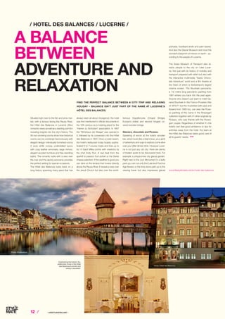 12 ⁄ ⁄ LIFESTYLEHOTELS.NET ⁄	
FIND THE PERFECT BALANCE BETWEEN A CITY TRIP AND RELAXING
HOLIDAY – BALANCE ISN’T JUST PART OF THE NAME AT LUCERNE’S
HÔTEL DES BALANCES.
/ HOTEL DES BALANCES / LUCERNE /
A BALANCE
BETWEEN
ADVENTURE AND
RELAXATION
Situated right next to the fish and wine mar-
ket, with a terrace facing the Reuss River,
the Hôtel des Balances in Lucerne offers
romantic views as well as a starting point for
revealing insights into the city’s history. The
56 non-smoking rooms show how historical
rooms can be combined harmoniously with
elegant design: individually furnished rooms
in pure white convey understated luxury
with cosy leather armchairs, large mirrors,
elegant wooden furniture and free-standing
baths. The romantic suite with a view over
the river and the alpine panorama provides
the perfect setting for special occasions.
The Hôtel des Balances looks back on a
long history spanning many years that has www.lifestylehotels.net/en/hotel-des-balances
always been all about indulgence: the hotel
was first mentioned in official documents in
the 12th century as a meeting place for the
“Herren zu Schützen” association. In 1807
the “Wirtshaus der Waage” was opened in
it, followed by its conversion into the Hôtel
des Balances in 1837. Once a rustic tavern,
the hotel’s restaurant today boasts sophis-
ticated 5 to 7-course meals and lives up to
its 14 Gault Millau points with creations by
the chef Andy Fluri. A real treat from the
aperitif to passion fruit sorbet or the Swiss
cheese selection. If the weather is good you
can dine on the terrace that hovers directly
above the Reuss River. It reveals a view over
the Jesuit Church but also over the world-
famous Kapellbrücke (Chapel Bridge),
Europe’s oldest and second longest co-
vered wooden bridge.
Glaciers, chocolate and Picasso
Speaking of wood: at the hotel’s wooden
bar, which looks like a ship’s bow, your spirit
of adventure and urge to explore come alive
over your after dinner drink. However Lucer-
ne is not just any old city: there are plenty
of hidden spots to be discovered here. For
example, a unique inner city glacial garden.
Right next to the Lion Monument in a leafy
park you can not only find Late and Post Ice
Age flowers or the time stone path up to the
viewing tower but also impressive glacial
potholes, fossilised shells and palm leaves.
And also the Glacier Museum and most the
wonderful labyrinth of mirrors on earth – ac-
cording to the people of Lucerne.
The Swiss Museum of Transport also at-
tracts people to the city on Lake Lucer-
ne. Not just with its history of mobility and
transport prepared with relish but also with
the interactive multimedia “Swiss Choco-
late Adventure” world and a film theatre at
the heart of which is Switzerland’s largest
cinema screen. The Bourbaki panorama,
a 112 metre long panoramic painting from
1881 whisks you back into the past again.
Anyone who doesn’t just want to meet Ge-
neral Bourbaki in the Franco-Prussian War
of 1870/71 but the musketeer with pipe and
flowers from 1968 too, can view the Picas-
so painting of this name in the Rosengart
collection together with 31 other originals by
Picasso, who was friends with the Rosen-
gart couple. Regardless of whether it’s the
hotel’s own feel-good ambience or tips for
activities away from the hotel: the team at
the Hôtel des Balances takes good care of
all its guests’ needs. STOP
Overlooking the historic Ka-
pellbrücke: living in the Hôtel
des Balances is stylish and
dining is excellent.
Photo: Shutterstock
Photo: Hôtel des Balances
 