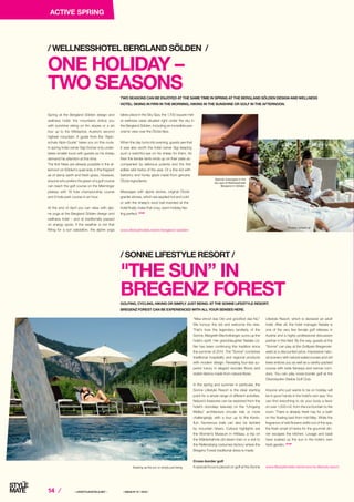 14 ⁄ ⁄ LIFESTYLEHOTELS.NET ⁄		 / ISSUE NO
01 / 2016 /
Spring at the Bergland Sölden design and
wellness hotel: the mountains entice you
with sunshine skiing on firn slopes or a ski
tour up to the Wildspitze, Austria’s second
highest mountain. A guide from the “Alpin-
schule Alpin-Guide” takes you on this route.
In spring hotel owner Sigi Grüner only under-
takes smaller tours with guests as his sheep
demand his attention at this time.
The first hikes are already possible in the af-
ternoon on Sölden’s quiet side, in the fragrant
air of damp earth and fresh grass. However,
anyone who prefers the green of a golf course
can reach the golf course on the Mieminger
plateau with 18 hole championship course
and 9 hole park course in an hour.
At the end of April you can relax with alpi-
ne yoga at the Bergland Sölden design and
wellness hotel – and at traditionally passed
on energy spots. If the weather is not that
fitting for a sun salutation, the alpine yoga
TWO SEASONS CAN BE ENJOYED AT THE SAME TIME IN SPRING AT THE BERGLAND SÖLDEN DESIGN AND WELLNESS
HOTEL: SKIING IN FIRN IN THE MORNING, HIKING IN THE SUNSHINE OR GOLF IN THE AFTERNOON.
takes place in the Sky Spa, the 1,700 square met-
re wellness oasis situated right under the sky in
the Bergland Sölden. Including an incredible pan-
oramic view over the Ötztal Alps.
When the day turns into evening, guests see that
it was also worth the hotel owner Sigi keeping
such a watchful eye on his sheep for them. As
then the tender lamb ends up on their plate ac-
companied by delicious polenta and the first
edible wild herbs of the year. Or a fine kid with
barberry and honey glaze made from genuine
Ötztal ingredients.
Massages with alpine stones, original Ötztal
granite stones, which are applied hot and cold
or with the sheep’s wool ball invented at the
hotel finally make that cosy, warm holiday fee-
ling perfect. STOP
ONE HOLIDAY –
TWO SEASONS
/ WELLNESSHOTEL BERGLAND SÖLDEN /
www.lifestylehotels.net/en/bergland-soelden
Special massages in the
sky spa of Wellnesshotel
Bergland in Sölden.
“Mea ehrod das Old und grüoßod das Nü.”
We honour the old and welcome the new.
That’s how the legendary landlady of the
Sonne, Margreth Bischofberger, sums up the
hotel’s spirit. Her granddaughter Natalie Lä-
ßer has been continuing this tradition since
the summer of 2014. The “Sonne” combines
traditional hospitality and regional products
with modern design. Revealing four-star su-
perior luxury in elegant wooden floors and
stylish fabrics made from natural fibres.
In the spring and summer in particular, the
Sonne Lifestyle Resort is the ideal starting
point for a whole range of different activities.
Nature’s treasures can be explored from the
hotel’s doorstep: leisurely on the “Umgang
Mellau” architecture circular trail, or more
challengingly with a tour up to the Kanis-
fluh. Numerous trails can also be tackled
by mountain bikers. Cultural highlights are
the Women’s Museum in Hittisau, a trip on
the Wälderbähnle old steam train or a visit to
the Riefensberg costumes factory where the
Bregenz Forest traditional dress is made.
Cross-border golf
A special focus is placed on golf at the Sonne
GOLFING, CYCLING, HIKING OR SIMPLY JUST BEING: AT THE SONNE LIFESTYLE RESORT.
BREGENZ FOREST CAN BE EXPERIENCED WITH ALL YOUR SENSES HERE.
THE SUN” IN
BREGENZ FOREST
/ SONNE LIFESTYLE RESORT /
www.lifestylehotels.net/en/sonne-lifestyle-resortSoaking up the sun or simply just being.
Photos: schatzl.at
Lifestyle Resort, which is declared an adult
hotel. After all, the hotel manager Natalie is
one of the very few female golf referees in
Austria and a highly professional discussion
partner in this field. By the way, guests at the
“Sonne” can play at the Golfpark Bregenzer-
wald at a discounted price. Impressive natu-
ral scenery with natural watercourses and old
trees entices you as well as a variety-packed
course with wide fairways and narrow corri-
dors. You can play cross-border golf at the
Oberstaufen-Steibis Golf Club.
Anyone who just wants to be on holiday will
be in good hands in the hotel’s own spa. You
can find everything to do your body a favor
on over 1,500 m2, from the ice fountain to fire
room. There is already fresh hay for a bath
on the floating bed from mid-May. While the
fragrance of wild flowers wafts out of the spa,
the fresh smell of herbs for the gourmet din-
ner escapes the kitchen. Lovage and basil
have soaked up the sun in the hotel’s own
herb garden. STOP
Photo: Sonne Lifestyle Resort
ACTIVE SPRING
 