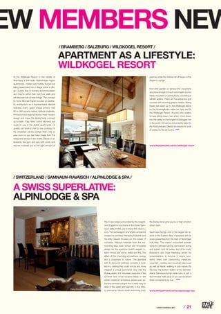 ⁄ LIFESTYLEHOTELS.NET ⁄ ⁄ 21
Photo: Klaus Peterlin/allesfoto.com
The 5-star lodge surrounded by the magnifi-
cent Engadine mountains in the Swiss Sam-
naun valley invites you to enjoy first-class lu-
xury. The extravagant and stylish ambience
created by architect Hansjörg Kolednik and
his wife Claudia focuses on the power of
contrasts. Natural materials from the sur-
rounding area were turned into innovative
design for the spacious hotel’s elegant in-
terior: wood, felt, stone, water and fire. The
effect of this charming atmosphere: energy
and a closeness to nature. The alpinSpa
with its exclusive wellness complex is loca-
ted in a setting that could not be any more
magical: a unique panoramic view over the
Alpine peaks, rich mountain pastures in the
summer and snow-covered fields in the
winter create an ambience where even ex-
tremely stressed people find it really easy to
relax in the water and warmth: in the infini-
ty panorama natural stone swimming pool,
A SWISS SUPERLATIVE:
ALPINLODGE  SPA
/ SWITZERLAND / SAMNAUN-RAVAISCH / ALPINLODGE  SPA /
APARTMENT AS A LIFESTYLE:
WILDKOGEL RESORT
At the Wildkogel Resort in the middle of
Bramberg in the idyllic Oberpinzgau region
apartments, chalets and holiday homes are
being assembled into a village within a villa-
ge. Guests stay in homely accommodation
as if they’re within their own four walls and
yet discover lots of new things. The concept
by Arch. Michael Kajnih focuses on aesthe-
tic architecture as a representative lifestyle
indicator. Every guest enjoys privacy over
80 to 380 square metres. Natural materials,
fine wood and regional stones meet modern
design and make the alpine living concept
up-to-date. Fully fitted brand kitchens are
ready to use in the stylish apartments. Or
guests can book a chef for live cooking. Or
the breakfast service brings fresh rolls to
your room or you can have meals from the
restaurant served in the chalet. Before or af-
terwards the gym and spa with pools and
saunas motivate you to the right amount of
/ BRAMBERG / SALZBURG / WILDKOGEL RESORT /
exercise while the children let off steam in the
Player’s Lounge.
From the garden or terrace the mountains
are close enough to touch and inspire you for
hikes, mountain or cycling tours, canoeing or
wildlife safaris. There are five attractive golf
courses with stunning greens nearby. Skiing
freaks are taken up to the Wildkogel Arena
by the Smaragdbahn cable car right next to
the Wildkogel Resort. Anyone who prefers
to race sitting down, can whizz 14 km down
into the valley on the longest lit toboggan run
in the world. Or can be conveniently taken to
the Kitzbühel and Zillertal ski resorts for a bit
of variety by the ski buses. STOP
EW MEMBERS NEW
the Swiss stone pine sauna or high emotion
steam bath.
Saumnaun/Ischgl, one of the largest ski re-
sorts in the Eastern Alps, impresses with its
snow guarantee from the start of November
until May: This means untouched powder
snow for ultimate carving, permanent racing
and speed runs for action and a fun park,
Boarder-X and huge freeriding terrain for
snowboarders. In summer it means won-
derful hikes over blossoming meadows,
mountain-, cycling- and mountain-bike-tours
as well as Nordic walking in lush nature. By
the way: the bottom station of the Silvretta-
Arena Samnaun/Ischgl cable cars is just a
few minutes’ walk away or you can be driven
there conveniently by bus ... STOP
Photo: Wildkogel Resort
www.lifestylehotels.net/en/wildkogel-resort
www.lifestylehotels.net/en/alpinlodge-spa
 