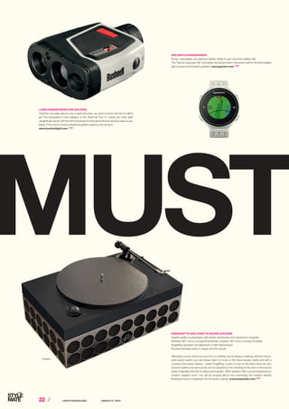 22 ⁄ ⁄ LIFESTYLEHOTELS.NET ⁄		 / ISSUE NO
01 / 2016 /
PANDORETTA AND FONETTA SOUND SYSTEMS
Superb quality loudspeakers with Kevlar membranes and neodymium magnets
Wireless 360° mono-concept (Pandoretta), wireless 180°-mono-concept (Fonetta)
PlugPlay operation and Bluetooth or WiFi transmission
Brushed stainless steel or copper and fine woods
Whichever corner of the room you’re in or whether you’re sitting or walking: with the Pando-
retta sound system you can always listen to music or the news equally clearly and with a
constant information density – totally PlugPlay. Lovers of vinyl on the other hand can spin
records stylishly and sensuously and be inspired by the crackling at the start on the record
player integrated into the Fonetta sound system. Both systems offer a sound experience in
modern, elegant mono. You will be amazed about how charmingly the medium density
fibreboard body is integrated into the pretty cabinet. www.poetaudio.com STOP
LASER RANGEFINDER FOR GOLFERS
Practical, accurate, easy to use, a quick aid when you want to know how far it is still to
go! The showpiece in this category is the “Bushnell Tour X”, hardly any other laser
rangerfinder excels with this kind of precision at the same time as being so easy to use.
Many of the world’s best professional golfers swear by this product.
www.bushnellgolf.com STOP
GPS WATCH/RANGEFINDER
Small, understated, accurate but slightly “fiddly to use” and short battery life!
The “Garmin Approach S6” is probably the benchmark in this sector with its 40,000 installed
golf courses and fantastic graphics. www.garmin.com STOP
Fonetta
 