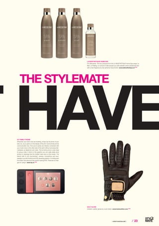 ⁄ LIFESTYLEHOTELS.NET ⁄ ⁄ 23
THE STYLEMATE
ILY FAMILY PHONE
Whenever your loved ones are travelling, simply tap the photo of your
kids, bro, sis or granny on the display of the all-in-one Ily family phone
communication box: And you´re savely and directly connected with
your loved-ones on the other side of the earth without annoying inter-
mediaries via telephone and video. The ily family phone is also ideal
for group chats. In terms of the graphics you can really easily send
photos or drawings that the children have done on the screen. The
device with 8 inch touchscreen, camera, microphone and loud­
speaker runs with Android and iOS operating systems. It is being sent
from New York all around the world in spring 2016. There are no char-
ges for using it. www.ily.co STOP
GOLF GLOVE
Antiskid. Leather gloves by Louis Vuitton. www.louisvuitton.com STOP
LA BIOSTHETIQUE HOME SPA
For afterwards. The four products from the LA BIOSTHETIQUE Home Spa range, Le
Bain, Le Peeling, Le Lait and L´Huile pamper you with prebiotic active substances and
with a new fragrance by star perfumer Geza Schön. www.labiosthetique.at STOP
 