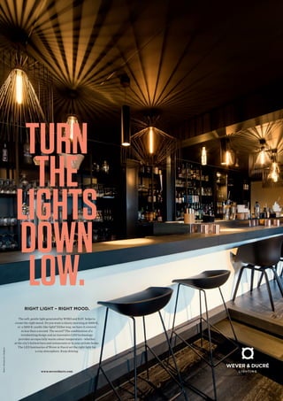 The soft, gentle light generated by WIRO and RAY helps to
create the right mood. Do you want a cheery morning at 3000 K,
or a 1800 K candle-like light? Either way, we have it covered
in less than a second. The secret? The combination of a
trendsetting design and an innovative LED technology
provides an especially warm colour temperature - whether
at the city’s hottest bars and restaurants or in your private home.
The LED luminaries of Wever  Ducré set the right light for
a cosy atmosphere. Keep shining.
www.weverducre.com
RIGHT LIGHT – RIGHT MOOD.
Babar|Moeskroen|Belgium
TURN
THE
LIGHTS
DOWN
LOW.
 