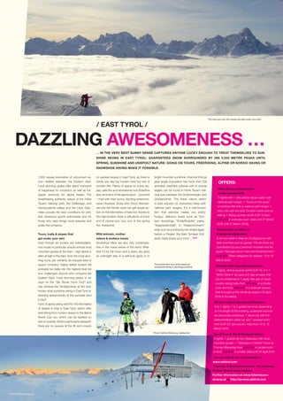 ... IN THE VERY BEST SUNNY SENSE CAPTURES ANYONE LUCKY ENOUGH TO TREAT THEMSELVES TO SUN-
SHINE SKIING IN EAST TYROL: GUARANTEED SNOW SURROUNDED BY 266 3,000 METRE PEAKS UNTIL
SPRING, SUNSHINE AND UNSPOILT NATURE: GOING ON TOURS, FREERIDING, ALPINE OR NORDIC SKIING OR
SNOWSHOE HIKING MAKE IT POSSIBLE.
/ EAST TYROL /
DAZZLING AWESOMENESS …
1,500 square kilometres of untouched na-
ture nestled between the Eastern Alps’
most stunning peaks offer silent moments
of happiness for romantics as well as full-
speed workouts for alpine freaks: The
breathtaking authentic nature of the Hohe
Tauern national park, the Defferegen and
Hochpustertal valleys and the Lienz Dolo-
mites provide the best conditions for wild,
fast, tenacious sports enthusiasts and for
those who take things more leisurely and
prefer the romance.
Tours, trails  slopes that
get under your skin
Even though ski tourers are individualists,
non-locals in particular should entrust local
mountain guides at the start – high alpine is
after all high in the Alps. And: the most stun-
ning tours can certainly be enjoyed best in
expert company. Highly skilled tourers will
probably be really into the highest level ski
tour challenges: anyone who conquers the
Eastern Alps’ most stunning peaks in six
days on the “Ski Route Hoch Tirol” and
has climbed the Großglockner at the end,
knows what sunshine skiing in East Tyrol is:
dazzling awesomenes of the sunniest kind
in fact!
Fans of alpine skiing will find 150 kilometres
of slopes in total in East Tyrol, which offer
everything from nursery slopes to the al­pine
World Cup run, which can be tackled on
skis or boards. What’s particularly pleasant:
there are no queues at the lift and crowds
on packed slopes in East Tyrol, as there is
hardly any day trip tourism here but lots of
modern lifts. Plenty of space on sunny slo-
pes, safe lifts and sensational runs therefore
also drive fans of the alpine sport ... (correct!)
– mad with their sunny, dazzling awesome-
ness! However, those who throw themsel-
ves into the Nordic style can get ample ac-
tion on 400 kilometres of trails too: thanks to
the high location there is still plenty of snow
and of course sun, sun, sun, in the spring
too: Awesome!
Wild animals, mother
nature  endless treats
Snowshoe hikes are also very contempla-
tive, in the truest sense of the word. Whe-
ther it’s by full moon and a starry sky (plus
an overnight stay in a self-built igloo) or in
The tours go over the clouds and get under your skin.
Photo: Osttirol Werbung
The purest blue and white pleasure:
snowshoe hiking in dazzling sunshine.
Photo: Osttirol Werbung
OFFERS:
Hohe Tauern national park
winter wonderland:
7 nights with 1 wild animal nature watch with
national park ranger, 1 “Tracks in the snow”
snowshoe hike with a national park ranger, 1
return trip with the East Tyrolean cable cars as
well as 1 dining voucher worth EUR 10 from
EUR 225 in a private room. Valid until 27 March
2016 until 27 March 2016).
Silent tracks in nature in
Kals am Großglockner
A ski tour week in Kals am Großglockner with
Kals mountain and ski guides. The ski tours are
coordinated by your personal mountain and ski
guide. Package price in bed and breakfast from
EUR 280. Other categories on request. 12 to 19
March 2016.
Ski total with mountain panorama:
7 nights, dining voucher worth EUR 10, 5 in 7
“Skihit Osttirol” ski pass (a 5-day ski pass that
can be redeemed in 7 days), free use of cross-
country skiing trails, from EUR 402 in a private
room and from EUR 549 in a hotel per person.
Valid throughout the whole ski season (10 April
2016 at the latest).
Ski tour week in the Lienz Dolomites:
3 to 7 nights, 1 to 3 guided ski tours depending
on the length of the booking, avalanche transcei-
ver and probe workshop, 1 return trip with the
Zettersfeldbahn cable car and 1 packed lunch
from EUR 231 per person. Valid from 12 to 19
March 2016.
On ski tour in the Defereggen Valley:
3 nights, 1 guided ski tour (Saturday) with local
mountain guides, 1 “Skitouren in Osttirol” book by
Thomas Mariacher from EUR 405 in private room
or from EUR 690 in a hotel. Valid until 24 April 2016.
You can find all the current deals at:
www.osttirol.com
Travel tip: Felbertauernstrasse - the best way
to East Tyrol in every season.
Further information at www.felbertauern-
strasse.at or http://anreise.osttirol.com
bright mountain sunshine: chamois (the lar-
gest single population has more than 200
animals!), bearded vultures and of course
eagles can be found in Hohe Tauern nati-
onal park between the Großvenediger and
Großglockner. The finest nature watch
is best enjoyed on snowshoe hikes with
national park rangers. It’s a well-known
fact that exercise makes you pretty
hungry: delicious treats such as Tyro-
lean dumplings, “Schlipfkrapfen” pasta,
“Kaspressknödel” or “Kaiserschmarrn”
whip your soul and body into shape again
before a Pregler, the East Tyrolean fruit
spirit, really blows your mind ... STOP
Photo: Osttirol Werbung, Seebacher
 